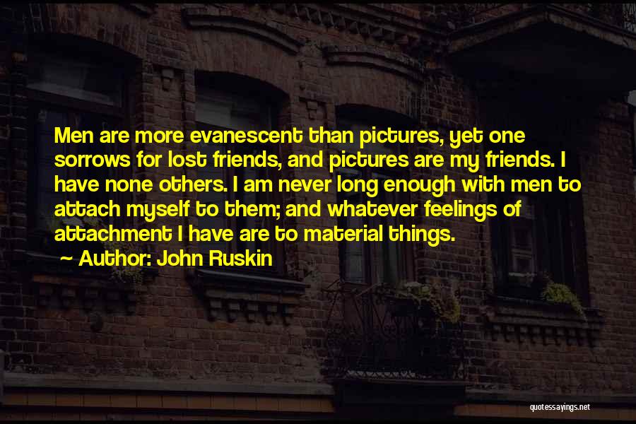 John Ruskin Quotes: Men Are More Evanescent Than Pictures, Yet One Sorrows For Lost Friends, And Pictures Are My Friends. I Have None