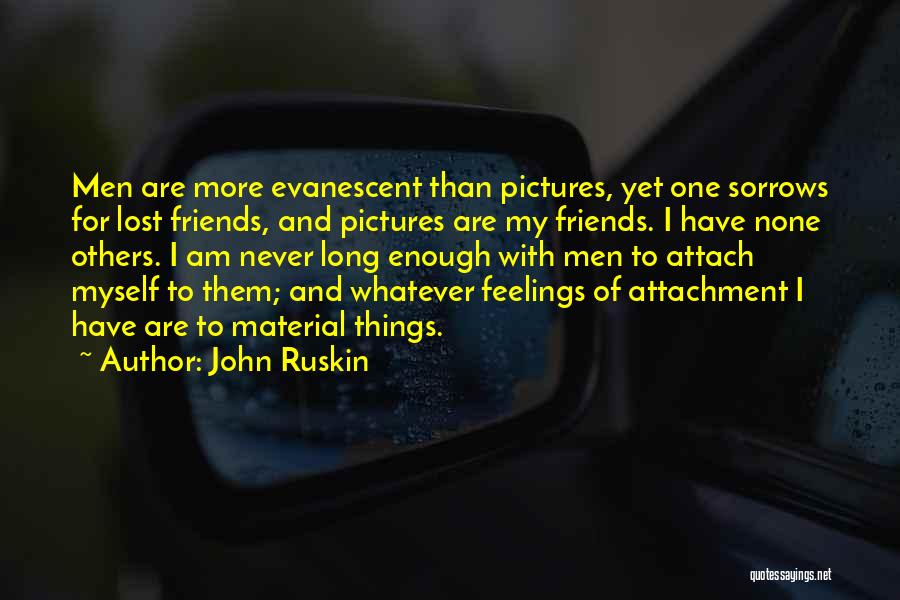 John Ruskin Quotes: Men Are More Evanescent Than Pictures, Yet One Sorrows For Lost Friends, And Pictures Are My Friends. I Have None