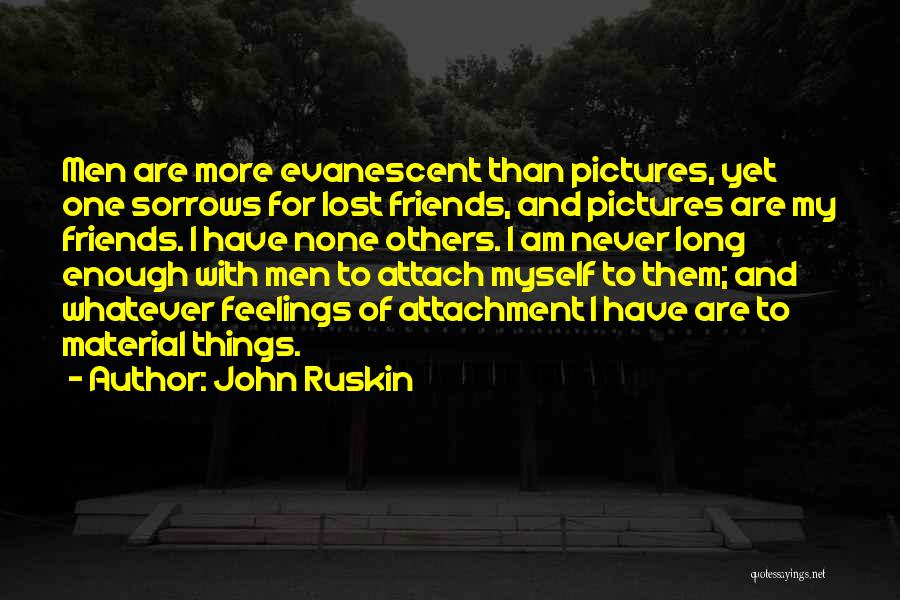 John Ruskin Quotes: Men Are More Evanescent Than Pictures, Yet One Sorrows For Lost Friends, And Pictures Are My Friends. I Have None