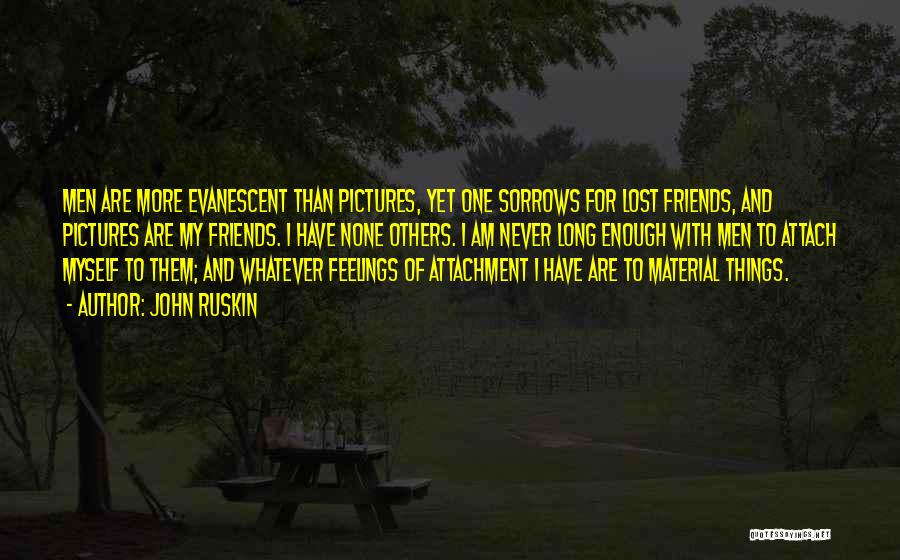 John Ruskin Quotes: Men Are More Evanescent Than Pictures, Yet One Sorrows For Lost Friends, And Pictures Are My Friends. I Have None
