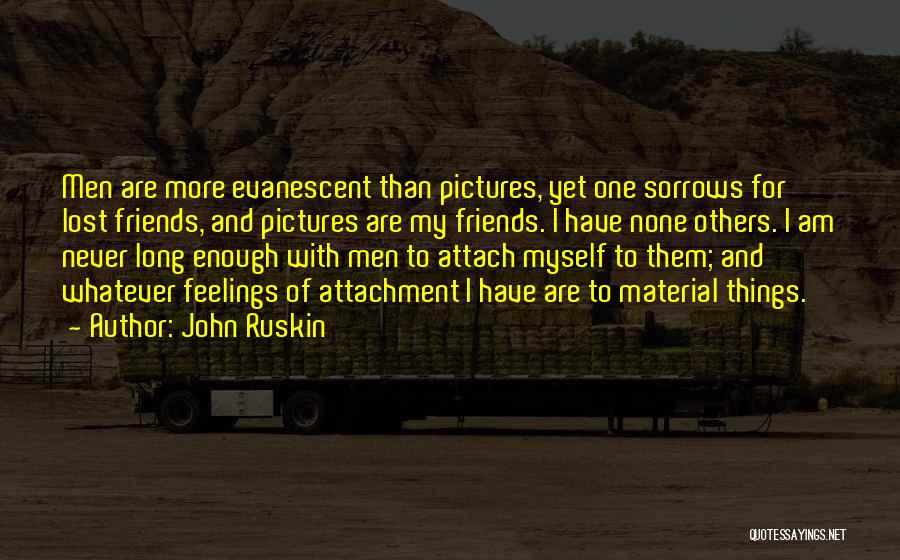 John Ruskin Quotes: Men Are More Evanescent Than Pictures, Yet One Sorrows For Lost Friends, And Pictures Are My Friends. I Have None