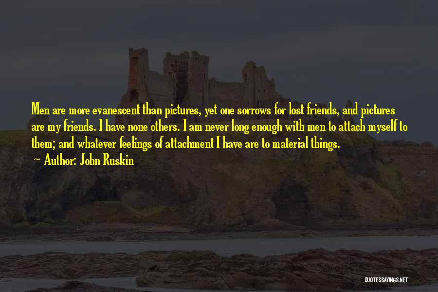 John Ruskin Quotes: Men Are More Evanescent Than Pictures, Yet One Sorrows For Lost Friends, And Pictures Are My Friends. I Have None