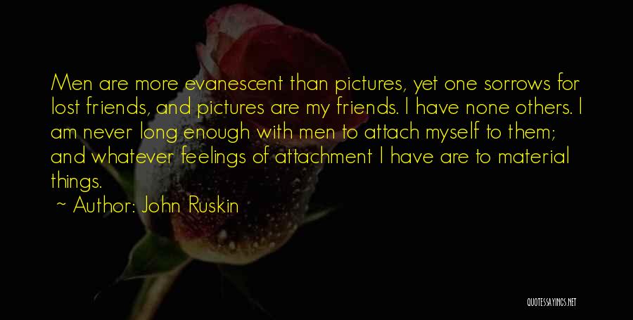 John Ruskin Quotes: Men Are More Evanescent Than Pictures, Yet One Sorrows For Lost Friends, And Pictures Are My Friends. I Have None