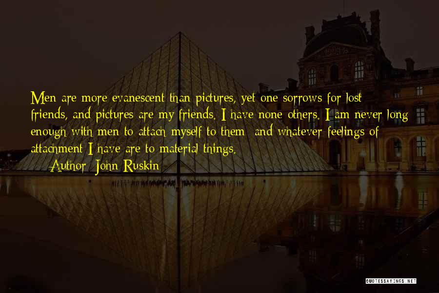 John Ruskin Quotes: Men Are More Evanescent Than Pictures, Yet One Sorrows For Lost Friends, And Pictures Are My Friends. I Have None