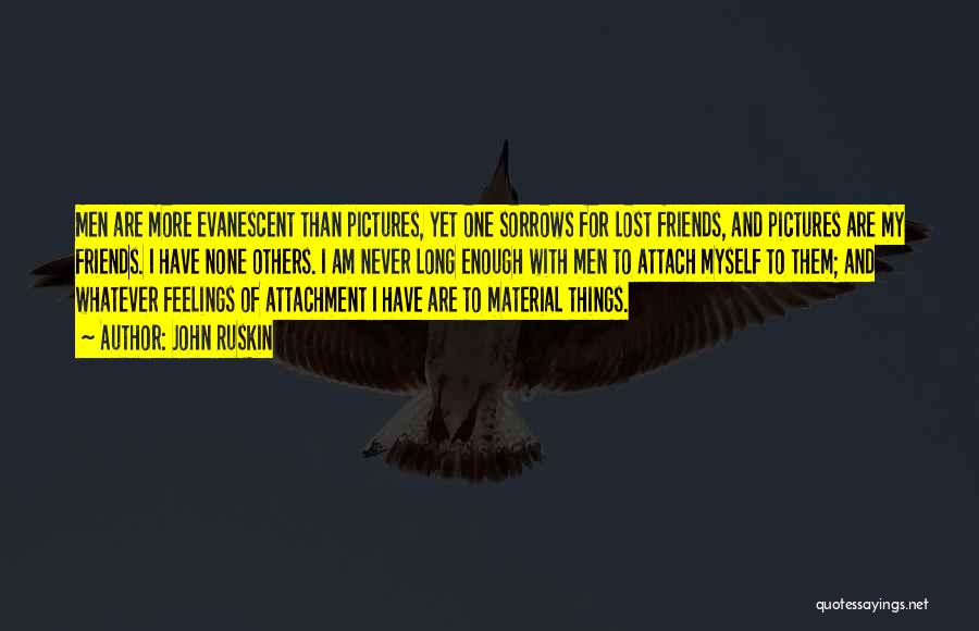 John Ruskin Quotes: Men Are More Evanescent Than Pictures, Yet One Sorrows For Lost Friends, And Pictures Are My Friends. I Have None
