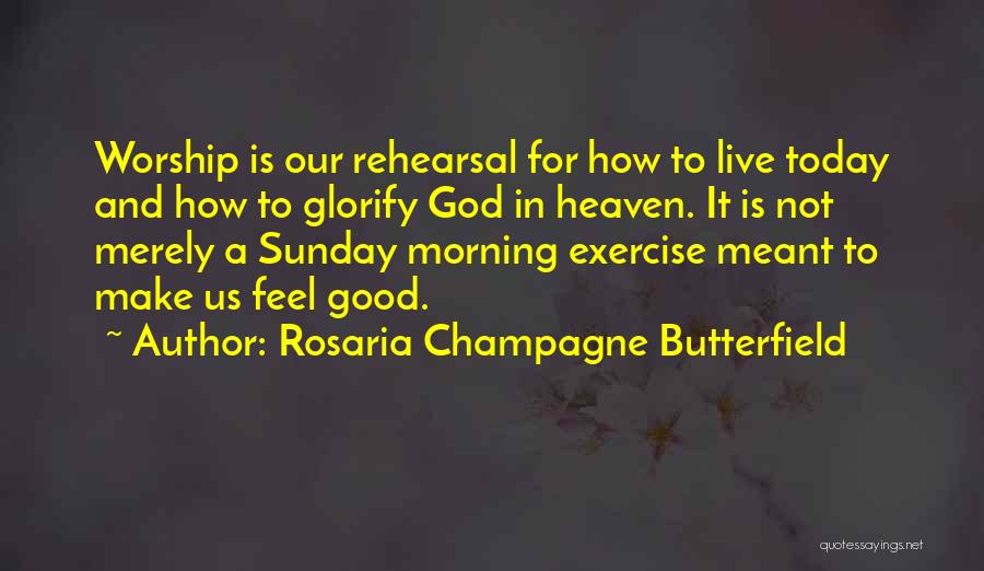 Rosaria Champagne Butterfield Quotes: Worship Is Our Rehearsal For How To Live Today And How To Glorify God In Heaven. It Is Not Merely