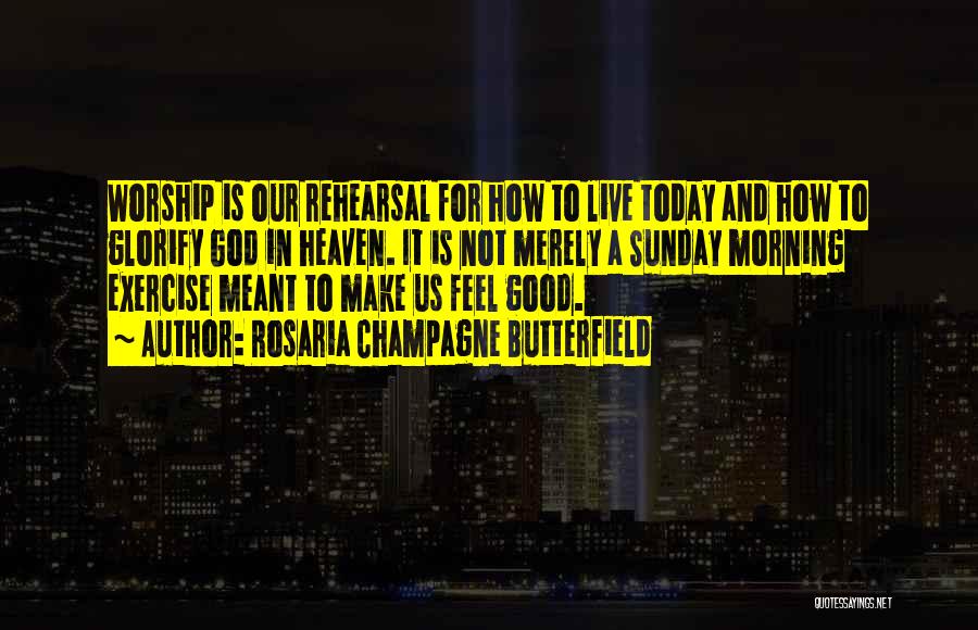 Rosaria Champagne Butterfield Quotes: Worship Is Our Rehearsal For How To Live Today And How To Glorify God In Heaven. It Is Not Merely