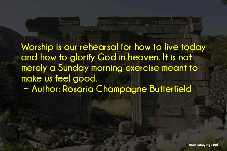 Rosaria Champagne Butterfield Quotes: Worship Is Our Rehearsal For How To Live Today And How To Glorify God In Heaven. It Is Not Merely