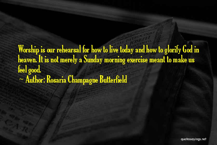 Rosaria Champagne Butterfield Quotes: Worship Is Our Rehearsal For How To Live Today And How To Glorify God In Heaven. It Is Not Merely