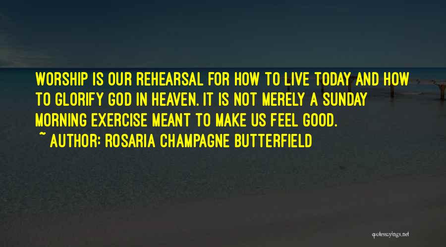 Rosaria Champagne Butterfield Quotes: Worship Is Our Rehearsal For How To Live Today And How To Glorify God In Heaven. It Is Not Merely