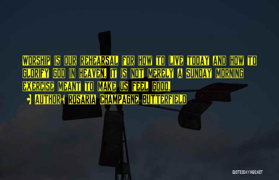 Rosaria Champagne Butterfield Quotes: Worship Is Our Rehearsal For How To Live Today And How To Glorify God In Heaven. It Is Not Merely