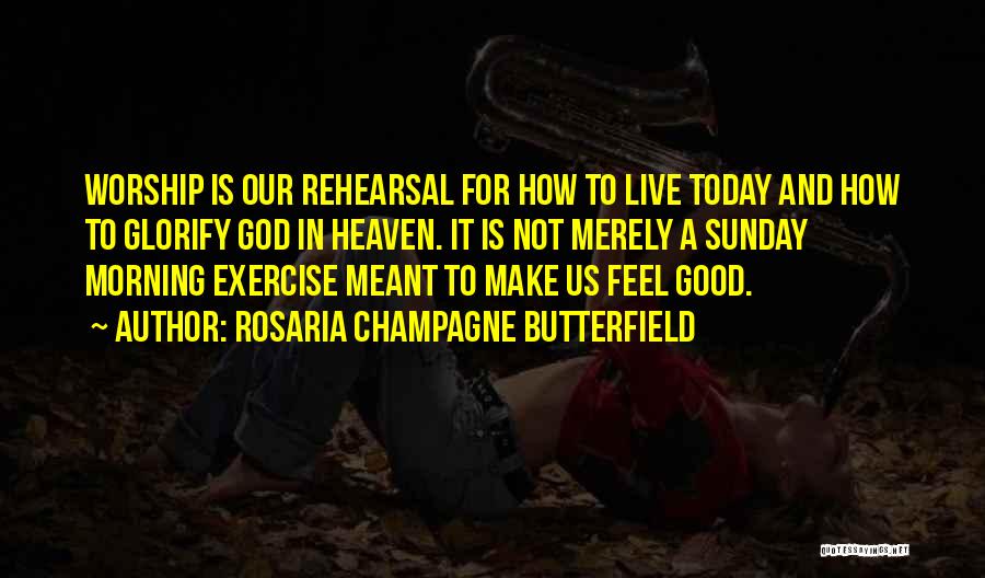 Rosaria Champagne Butterfield Quotes: Worship Is Our Rehearsal For How To Live Today And How To Glorify God In Heaven. It Is Not Merely