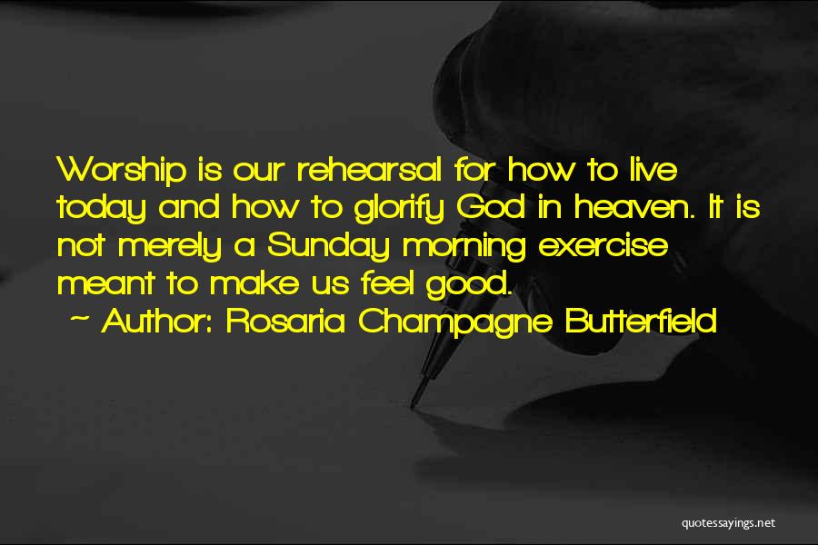 Rosaria Champagne Butterfield Quotes: Worship Is Our Rehearsal For How To Live Today And How To Glorify God In Heaven. It Is Not Merely