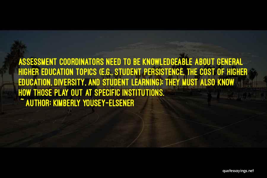 Kimberly Yousey-Elsener Quotes: Assessment Coordinators Need To Be Knowledgeable About General Higher Education Topics (e.g., Student Persistence, The Cost Of Higher Education, Diversity,