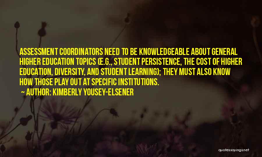 Kimberly Yousey-Elsener Quotes: Assessment Coordinators Need To Be Knowledgeable About General Higher Education Topics (e.g., Student Persistence, The Cost Of Higher Education, Diversity,