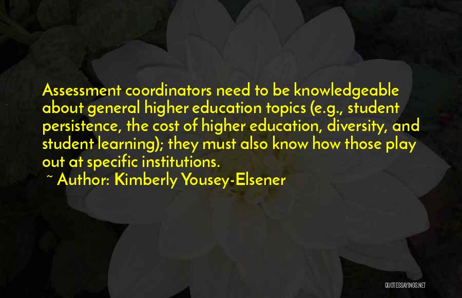 Kimberly Yousey-Elsener Quotes: Assessment Coordinators Need To Be Knowledgeable About General Higher Education Topics (e.g., Student Persistence, The Cost Of Higher Education, Diversity,