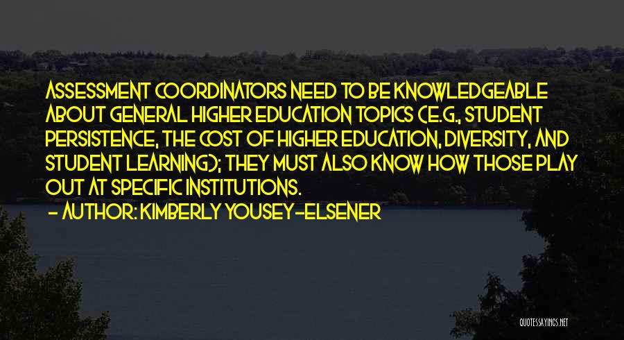 Kimberly Yousey-Elsener Quotes: Assessment Coordinators Need To Be Knowledgeable About General Higher Education Topics (e.g., Student Persistence, The Cost Of Higher Education, Diversity,