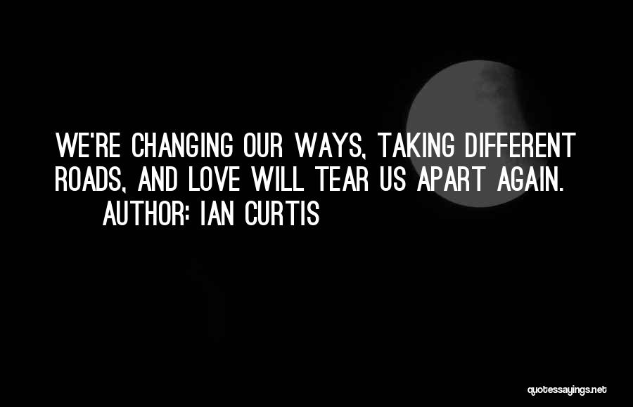 Ian Curtis Quotes: We're Changing Our Ways, Taking Different Roads, And Love Will Tear Us Apart Again.