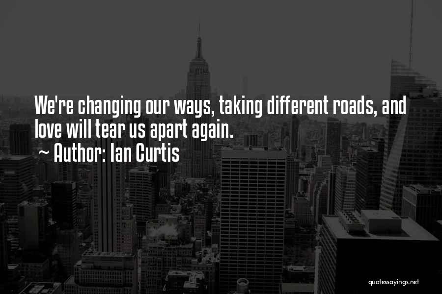 Ian Curtis Quotes: We're Changing Our Ways, Taking Different Roads, And Love Will Tear Us Apart Again.