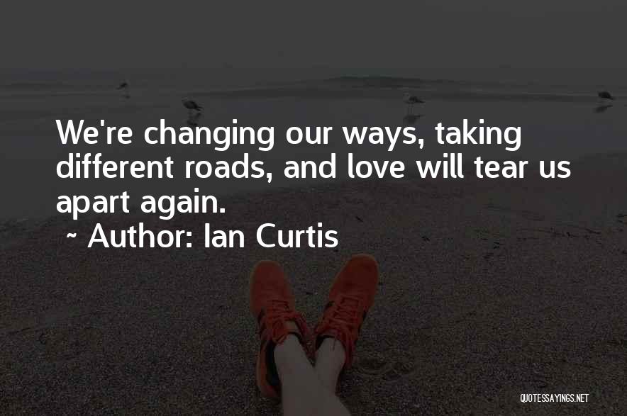 Ian Curtis Quotes: We're Changing Our Ways, Taking Different Roads, And Love Will Tear Us Apart Again.