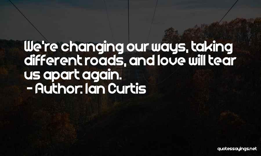 Ian Curtis Quotes: We're Changing Our Ways, Taking Different Roads, And Love Will Tear Us Apart Again.