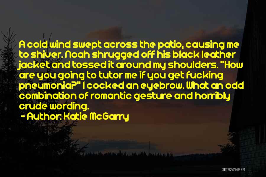 Katie McGarry Quotes: A Cold Wind Swept Across The Patio, Causing Me To Shiver. Noah Shrugged Off His Black Leather Jacket And Tossed