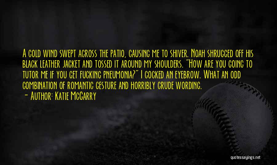 Katie McGarry Quotes: A Cold Wind Swept Across The Patio, Causing Me To Shiver. Noah Shrugged Off His Black Leather Jacket And Tossed