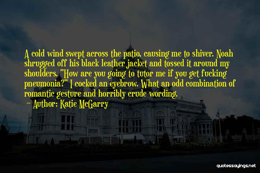 Katie McGarry Quotes: A Cold Wind Swept Across The Patio, Causing Me To Shiver. Noah Shrugged Off His Black Leather Jacket And Tossed