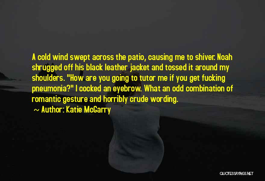 Katie McGarry Quotes: A Cold Wind Swept Across The Patio, Causing Me To Shiver. Noah Shrugged Off His Black Leather Jacket And Tossed