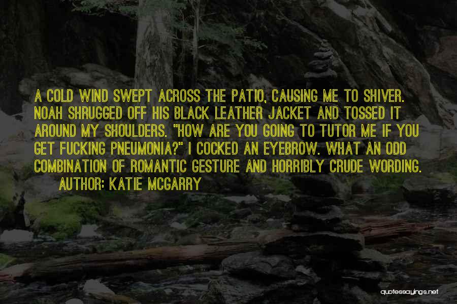Katie McGarry Quotes: A Cold Wind Swept Across The Patio, Causing Me To Shiver. Noah Shrugged Off His Black Leather Jacket And Tossed