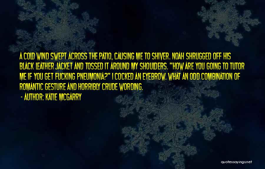 Katie McGarry Quotes: A Cold Wind Swept Across The Patio, Causing Me To Shiver. Noah Shrugged Off His Black Leather Jacket And Tossed