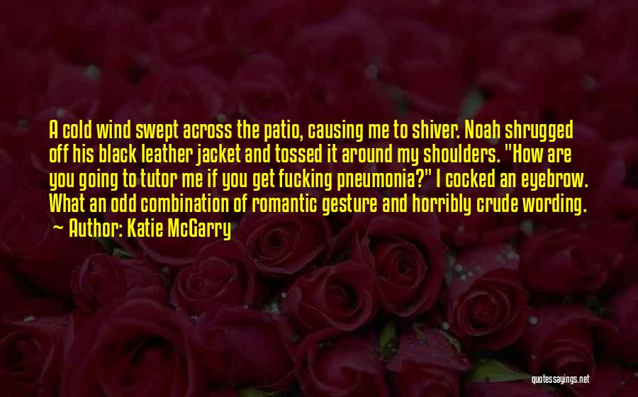 Katie McGarry Quotes: A Cold Wind Swept Across The Patio, Causing Me To Shiver. Noah Shrugged Off His Black Leather Jacket And Tossed