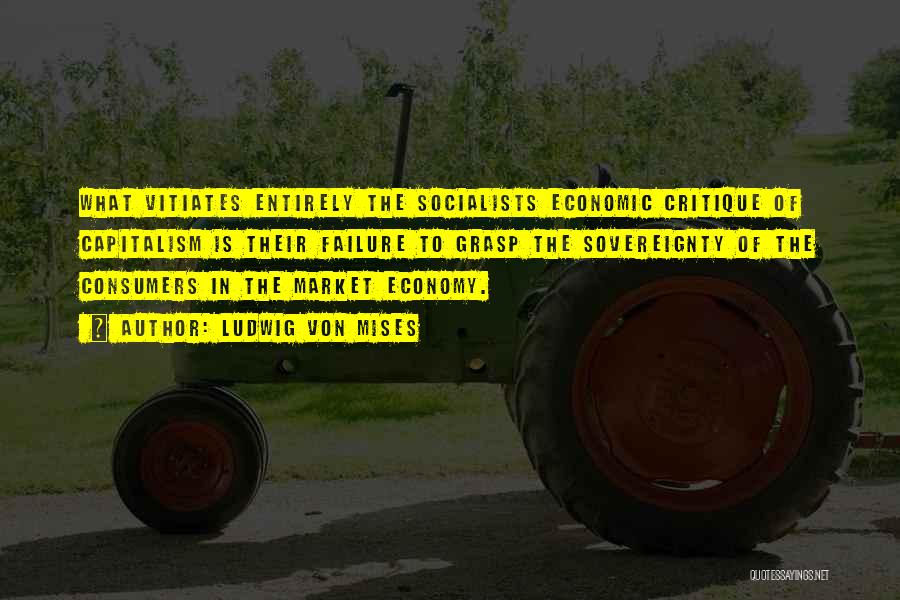 Ludwig Von Mises Quotes: What Vitiates Entirely The Socialists Economic Critique Of Capitalism Is Their Failure To Grasp The Sovereignty Of The Consumers In