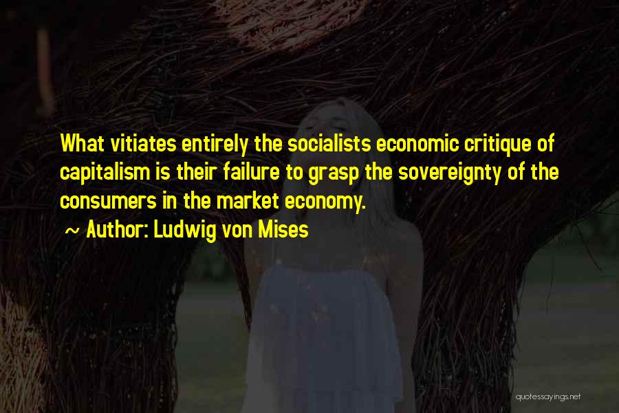 Ludwig Von Mises Quotes: What Vitiates Entirely The Socialists Economic Critique Of Capitalism Is Their Failure To Grasp The Sovereignty Of The Consumers In