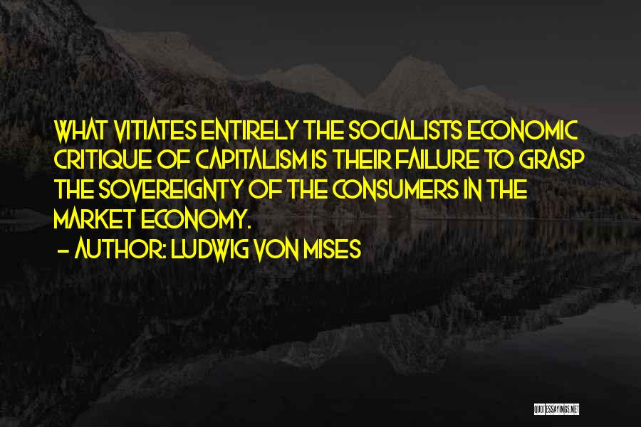 Ludwig Von Mises Quotes: What Vitiates Entirely The Socialists Economic Critique Of Capitalism Is Their Failure To Grasp The Sovereignty Of The Consumers In