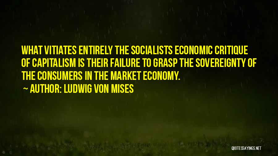 Ludwig Von Mises Quotes: What Vitiates Entirely The Socialists Economic Critique Of Capitalism Is Their Failure To Grasp The Sovereignty Of The Consumers In