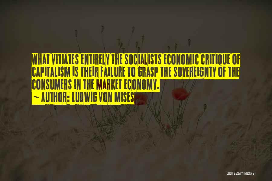 Ludwig Von Mises Quotes: What Vitiates Entirely The Socialists Economic Critique Of Capitalism Is Their Failure To Grasp The Sovereignty Of The Consumers In