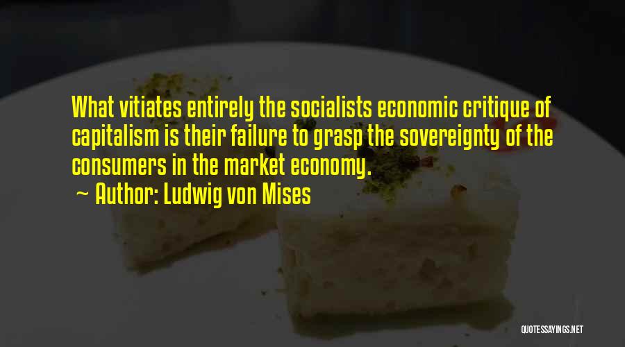 Ludwig Von Mises Quotes: What Vitiates Entirely The Socialists Economic Critique Of Capitalism Is Their Failure To Grasp The Sovereignty Of The Consumers In
