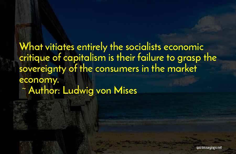 Ludwig Von Mises Quotes: What Vitiates Entirely The Socialists Economic Critique Of Capitalism Is Their Failure To Grasp The Sovereignty Of The Consumers In