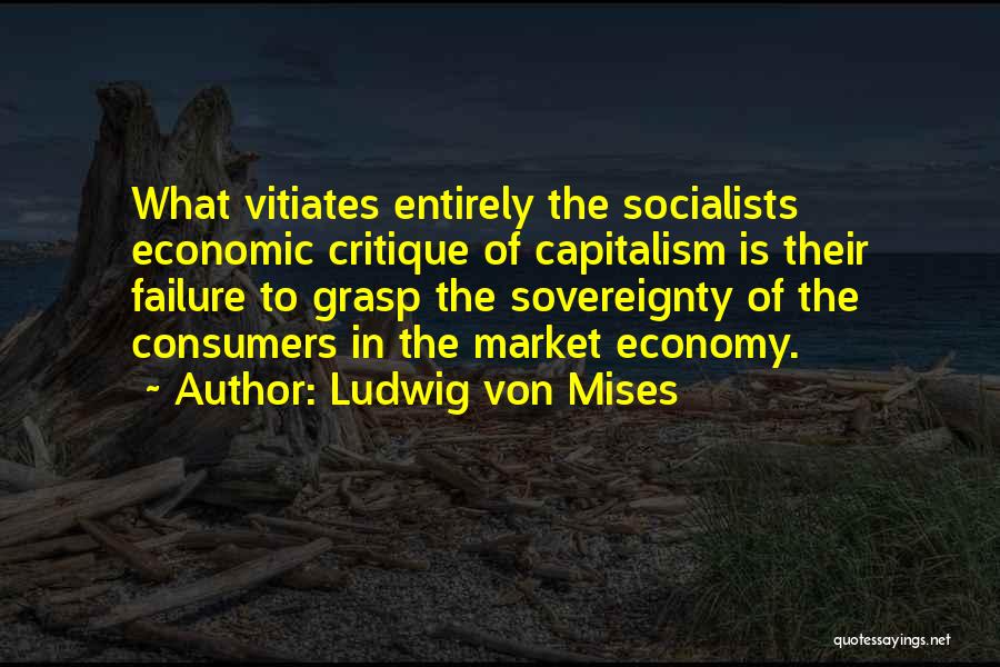 Ludwig Von Mises Quotes: What Vitiates Entirely The Socialists Economic Critique Of Capitalism Is Their Failure To Grasp The Sovereignty Of The Consumers In