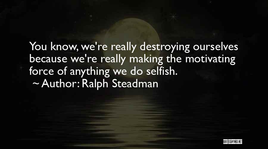 Ralph Steadman Quotes: You Know, We're Really Destroying Ourselves Because We're Really Making The Motivating Force Of Anything We Do Selfish.