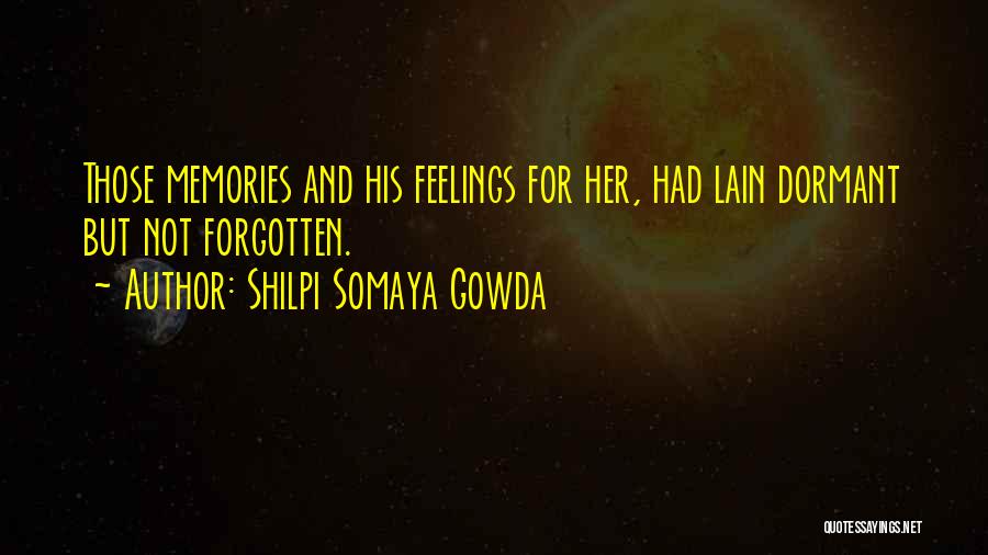 Shilpi Somaya Gowda Quotes: Those Memories And His Feelings For Her, Had Lain Dormant But Not Forgotten.