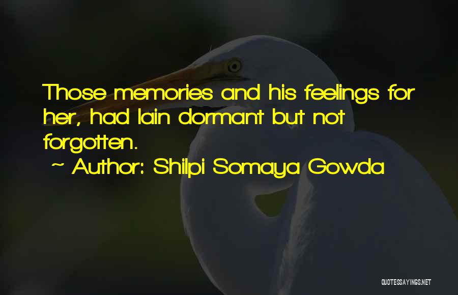 Shilpi Somaya Gowda Quotes: Those Memories And His Feelings For Her, Had Lain Dormant But Not Forgotten.