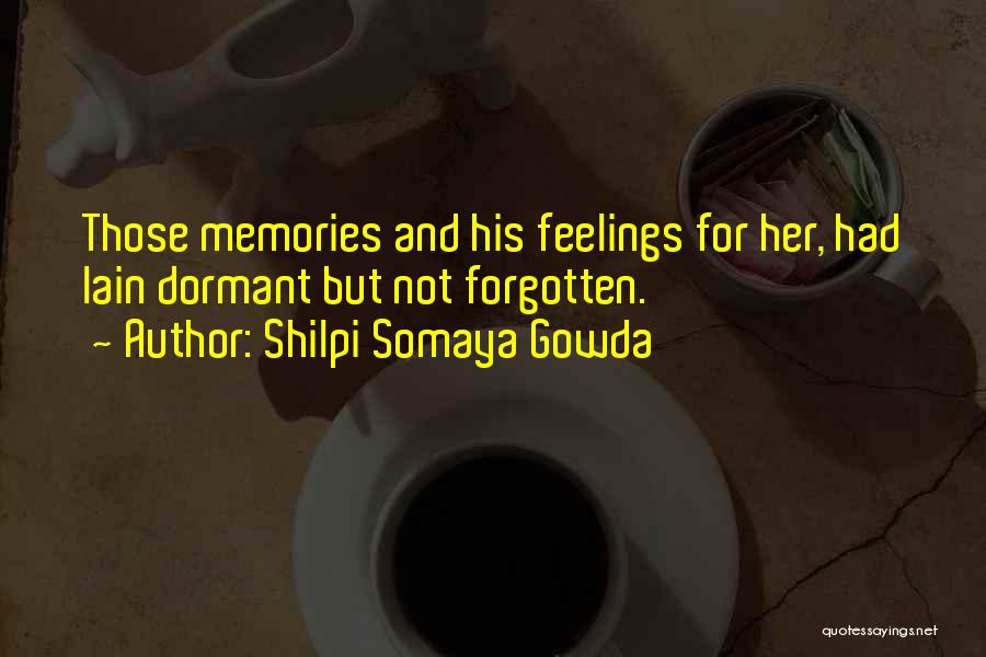 Shilpi Somaya Gowda Quotes: Those Memories And His Feelings For Her, Had Lain Dormant But Not Forgotten.
