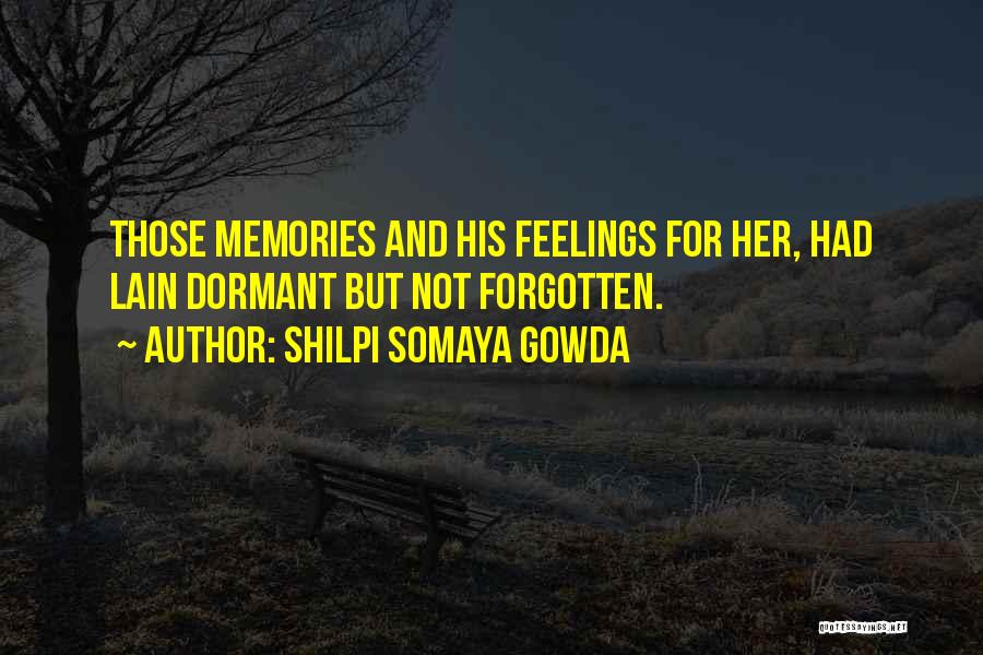 Shilpi Somaya Gowda Quotes: Those Memories And His Feelings For Her, Had Lain Dormant But Not Forgotten.