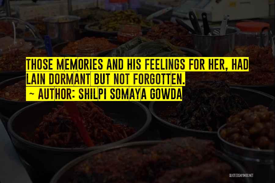 Shilpi Somaya Gowda Quotes: Those Memories And His Feelings For Her, Had Lain Dormant But Not Forgotten.