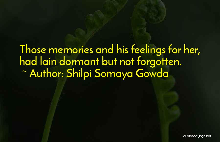 Shilpi Somaya Gowda Quotes: Those Memories And His Feelings For Her, Had Lain Dormant But Not Forgotten.
