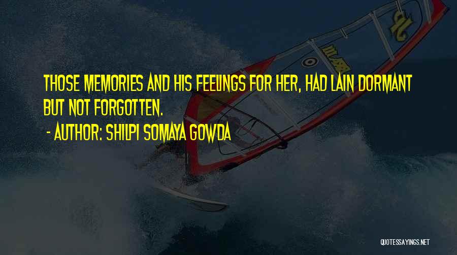 Shilpi Somaya Gowda Quotes: Those Memories And His Feelings For Her, Had Lain Dormant But Not Forgotten.