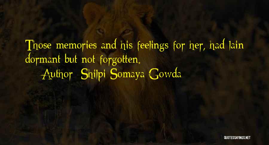 Shilpi Somaya Gowda Quotes: Those Memories And His Feelings For Her, Had Lain Dormant But Not Forgotten.