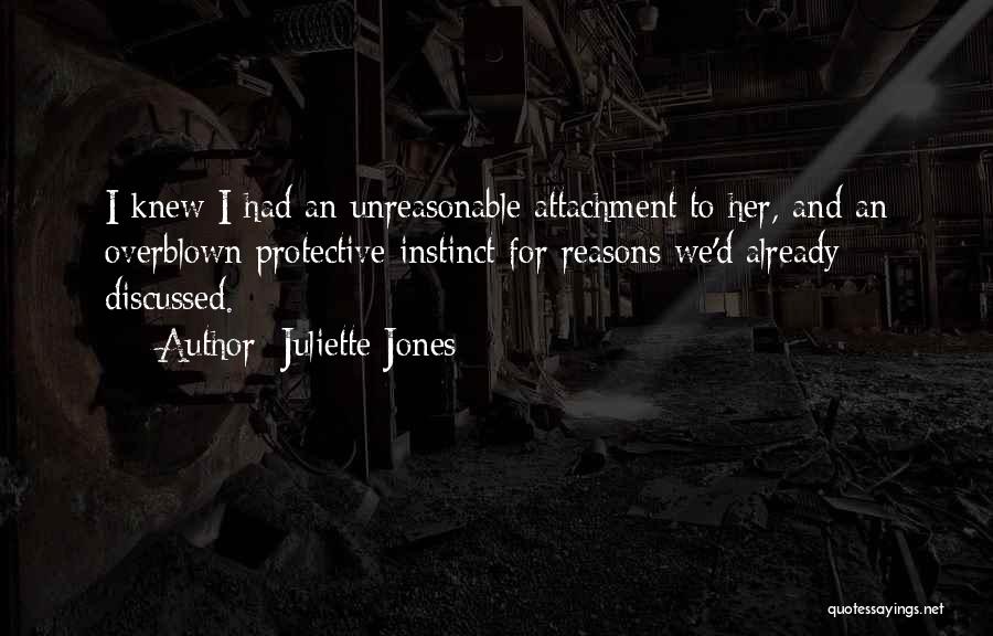 Juliette Jones Quotes: I Knew I Had An Unreasonable Attachment To Her, And An Overblown Protective Instinct For Reasons We'd Already Discussed.